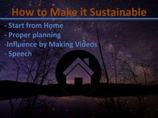 How to Make it Sustainable
- Start from Home
- Proper planning
-Influence by Making Videos
- Speech
 