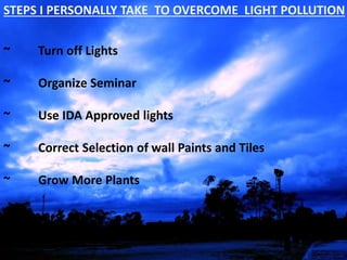 STEPS I PERSONALLY TAKE TO OVERCOME LIGHT POLLUTION
~ Turn off Lights
~ Organize Seminar
~ Use IDA Approved lights
~ Correct Selection of wall Paints and Tiles
~ Grow More Plants
 
