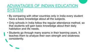ADVANTAGES OF INDIAN EDUCATION
SYSTEM
• By comparing with other countries only in India every student
have a basic knowled...