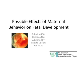 Possible Effects of Maternal
Behavior on Fetal Development
Submitted To:
Dr.Saima Naz
Submitted By:
Shaista Saleem
Roll no.20
 