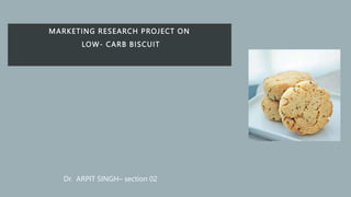 MARKETING RESEARCH PROJECT ON
LOW- CARB BISCUIT
Dr. ARPIT SINGH– section 02
 