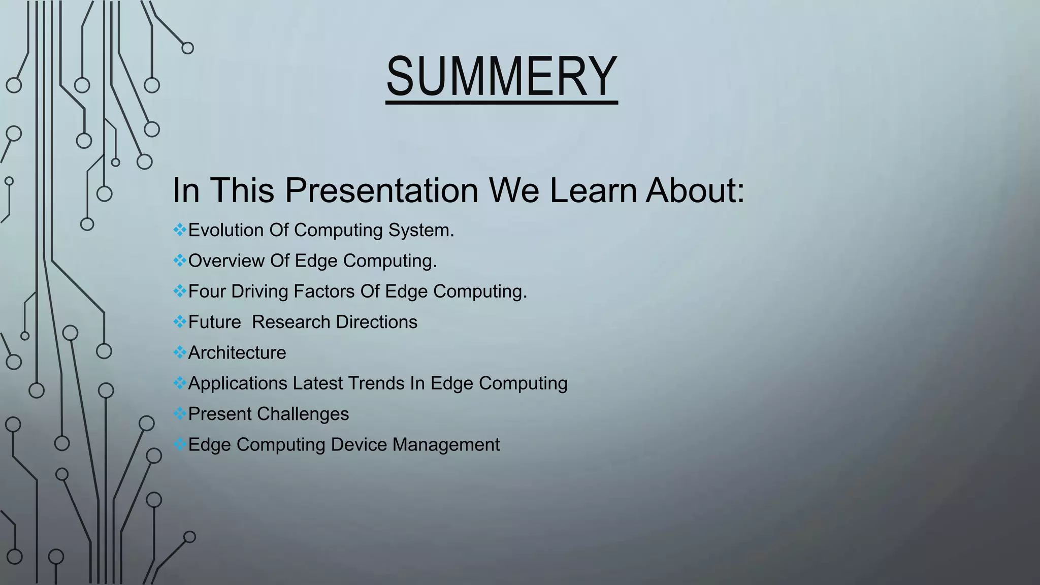 SUMMERY
In This Presentation We Learn About:
Evolution Of Computing System.
Overview Of Edge Computing.
Four Driving Factors Of Edge Computing.
Future Research Directions
Architecture
Applications Latest Trends In Edge Computing
Present Challenges
Edge Computing Device Management
 