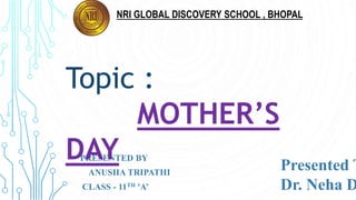NRI GLOBAL DISCOVERY SCHOOL , BHOPAL
PRESENTED BY
ANUSHA TRIPATHI
CLASS - 11TH 'A’
Presented T
Dr. Neha D
Topic :
MOTHER’S
DAY
 