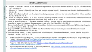 CONTENTS
OF
THIS
TEMPLATE
• Draft Guidance for Industry: Pregnancy, Lactation, and Reproductive Potential: Labeling for Human Prescription Drug and Biological
Products — Content and Format http://www.fda.gov/downloads/drugs/guidancecomplianc
eregulatoryinformation/guidances/ucm425398.pdf
• Pregnancy and Lactation Labeling Final Rule http://www.fda.gov/Drugs/DevelopmentApprovalProcess/
DevelopmentResources/Labeling/ucm093307.htm
• Physician’s Labeling Rule Requirements for Prescribing Information http://www.fda.gov/Drugs/GuidanceComplianceRegulatory
Information/LawsActsandRules/ucm084159
IMPORTANTSOURCES
• Bergink V, Bouvy PF, Vervoort JS et al. Prevention of postpartum psychosis and mania in women at high risk. Am J Psychiatry
2012; 169: 609–15.
• Blencowe H, Cousens S, Modell B et al. Folic acid to reduce neonatal mortality from neural tube disorders. Int J Epidemiol 2010;
39: i110–21.
• Bodén R, Lundgren M, Brandt L et al. Antipsychotics during pregnancy: relation to fetal and maternal metabolic effects. Arch Gen
Psychiat 2012a; 69: 715–21.
• Bodén R, Lundgren M, Brandt L et al. Risks of adverse pregnancy and birth outcomes in women treated or not treated with mood
stabilisers for bipolar disorder: population based cohort study. BMJ 2012b; 345: e7085.
• Dostal M, Weber-Schoendorfer C, Sobesky J, Schaefer C. Pregnancy outcome following use of levodopa, pramipexole, ropinirole and
rotigotine for restless legs syndrome during pregnancy: a case series. Eur J Neurol 2013; 20: 1241–6.
• Dubnov-Raz G, Juurlink DN, Fogelman R et al. Antenatal use of selective serotonin-reuptake inhibitors and QT interval prolongation
in newborns. Pediatrics 2008; 122: e710–5.
• Duijvestijn YCM, Kalmeijer MD, Passier ALM et al. Neonatal intraventricular haemorrhage associated with maternal use of
paroxetine. Br J Clin Pharmacol 2003; 56: 581–2.
• Dunkel Schetter C, Tanner L. Anxiety, depression and stress in pregnancy: implications for mothers, children, research, and practice.
Curr Opin Psychiatry 2012; 20: 141–8
 