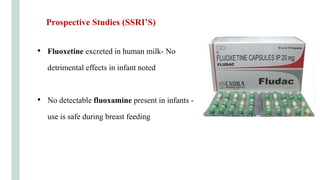 • Fluoxetine excreted in human milk- No
detrimental effects in infant noted
• No detectable fluoxamine present in infants -
use is safe during breast feeding
Prospective Studies (SSRI’S)
 