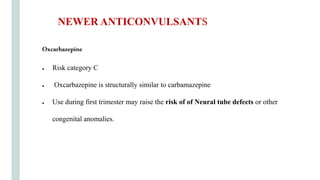 Oxcarbazepine
● Risk category C
● Oxcarbazepine is structurally similar to carbamazepine
● Use during first trimester may raise the risk of of Neural tube defects or other
congenital anomalies.
NEWER ANTICONVULSANTS
 
