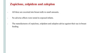 • All three are excreted into breast milk in small amounts.
• No adverse effects were noted in exposed infants.
• The manufacturers of zopiclone, zolpidem and zaleplon advise against their use in breast
feeding.
Zopiclone, zolpidem and zaleplon
 