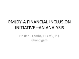 PMJDY-A FINANCIAL INCLUSION
INITIATIVE –AN ANALYSIS
Dr. Renu Lamba, UIAMS, PU,
Chandigarh
 