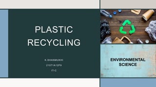 PLASTIC
RECYCLING
K.SHANMUKHI
21071A12F9
IT-C
ENVIRONMENTAL
SCIENCE
 