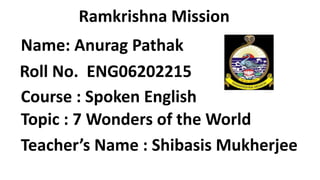 Name: Anurag Pathak
Ramkrishna Mission
Course : Spoken English
Roll No. ENG06202215
Topic : 7 Wonders of the World
Teacher’s Name : Shibasis Mukherjee
 