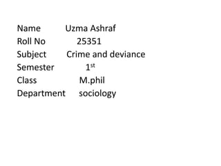 Name Uzma Ashraf
Roll No 25351
Subject Crime and deviance
Semester 1st
Class M.phil
Department sociology
 
