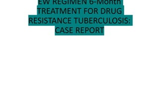 EW REGIMEN 6-Month
TREATMENT FOR DRUG
RESISTANCE TUBERCULOSIS:
CASE REPORT
 