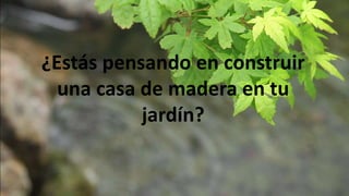 ¿Estás pensando en construir
una casa de madera en tu
jardín?
 