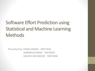 Software Effort Prediction using
Statistical and Machine Learning
Methods
Presented by: EMAN AMJAD 70077643
NARMEEN KAZMI 70078283
KASHFA MEHMOOD 70075058
 