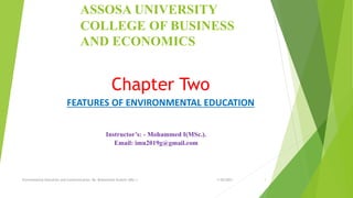 Chapter Two
FEATURES OF ENVIRONMENTAL EDUCATION
Instructor’s: - Mohammed I(MSc.).
Email: imu2019g@gmail.com
1/30/2023
Environmental Education and Communication, By: Mohammed Ibrahim (MSc.) 1
ASSOSA UNIVERSITY
COLLEGE OF BUSINESS
AND ECONOMICS
 