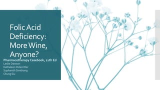 FolicAcid
Deficiency:
MoreWine,
Anyone?
Pharmacotherapy Casebook, 11th Ed
Leslie Dawson
Kathaleen Osterritter
Suphanith Simthong
Chung Siu
 