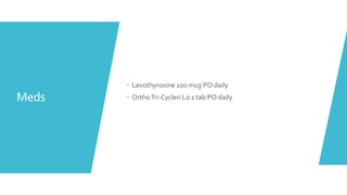 Meds
 Levothyroxine 100 mcg PO daily
 OrthoTri-Cyclen Lo 1 tab PO daily
 
