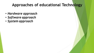 Approaches of educational Technology
• Hardware approach
• Software approach
• System approach
 