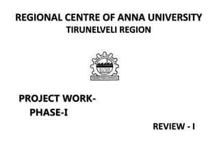 REGIONAL CENTRE OF ANNA UNIVERSITY
TIRUNELVELI REGION
PROJECT WORK-
PHASE-I
REVIEW - I
 