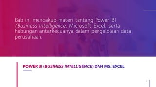 1
Bab ini mencakup materi tentang Power BI
(Business Intelligence, Microsoft Excel, serta
hubungan antarkeduanya dalam pengelolaan data
perusahaan.
 
