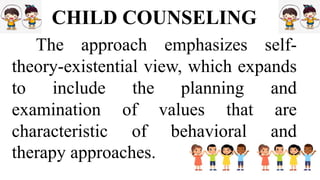 CHILD COUNSELING
The approach emphasizes self-
theory-existential view, which expands
to include the planning and
examination of values that are
characteristic of behavioral and
therapy approaches.
 