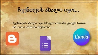 ჩვენთვის ახალი იყო...
ჩვენთვის ახალი იყო blogger.com-ში, google forms-
ში, canva,com-ში მუშაობა.
 