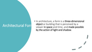 Architectural Form
• In architecture, a form is a three-dimensional
object or building that is perceived by a
viewer in space and time, and made possible
by the action of light and shadow.
 