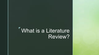 z
What is a Literature
Review?
 