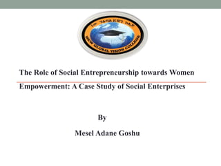 The Role of Social Entrepreneurship towards Women
Empowerment: A Case Study of Social Enterprises
By
Mesel Adane Goshu
 