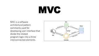 MVC
MVC is a software
architectural pattern
commonly used for
developing user interface that
divide the related
program logic into a three
interconnected elements.
 