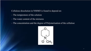 Cellulose dissolution in NMMO is found to depend on:
– The temperature of the solution
– The water content of the mixtures
– The concentration and the degree of Polymerisation of the cellulose
8
 