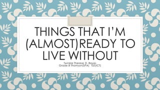 THINGS THAT I’M
(ALMOST)READY TO
LIVE WITHOUT
Twinkle Therese D. Reyes
Grade 8 Thomson(SPA) TLE(ICT)
 
