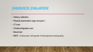 DIAGNOSTIC EVALUATION
• History collection
• Physical examination (sign and pain )
• CT scan
• Cholescintigraphy scan
• Blood test
• ERCP – Endoscopic retrograde choleangiopancreatography
 