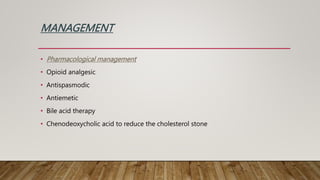 MANAGEMENT
• Pharmacological management
• Opioid analgesic
• Antispasmodic
• Antiemetic
• Bile acid therapy
• Chenodeoxycholic acid to reduce the cholesterol stone
 
