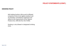 POLICY STATEMENTS (CONT.)
SMOKING POLICY
AVK Holding Southern Africa and its affiliated
companies strives to be legally compliant and
are therefore committed to implement and
adhere to the requirements of the Tobacco
Products Act, 1993 (Act No. 83 of 1993).
Smoking is only allowed in designated smoking
areas.
Page 4 of 92
 