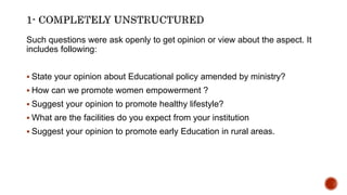 Such questions were ask openly to get opinion or view about the aspect. It
includes following:
 State your opinion about Educational policy amended by ministry?
 How can we promote women empowerment ?
 Suggest your opinion to promote healthy lifestyle?
 What are the facilities do you expect from your institution
 Suggest your opinion to promote early Education in rural areas.
 