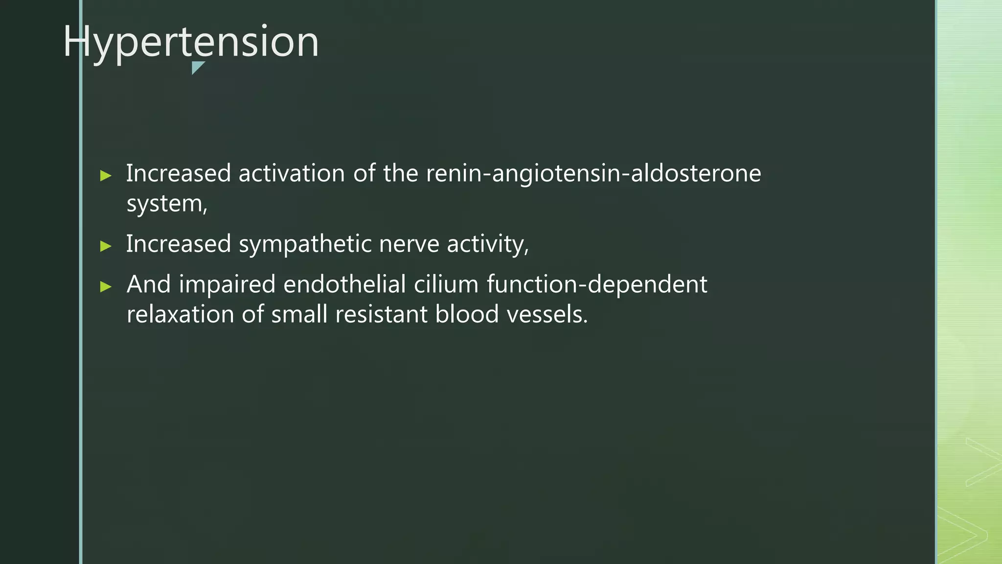 z
Hypertension
▶ Increased activation of the renin-angiotensin-aldosterone
system,
▶ Increased sympathetic nerve activity,
▶ And impaired endothelial cilium function-dependent
relaxation of small resistant blood vessels.
 
