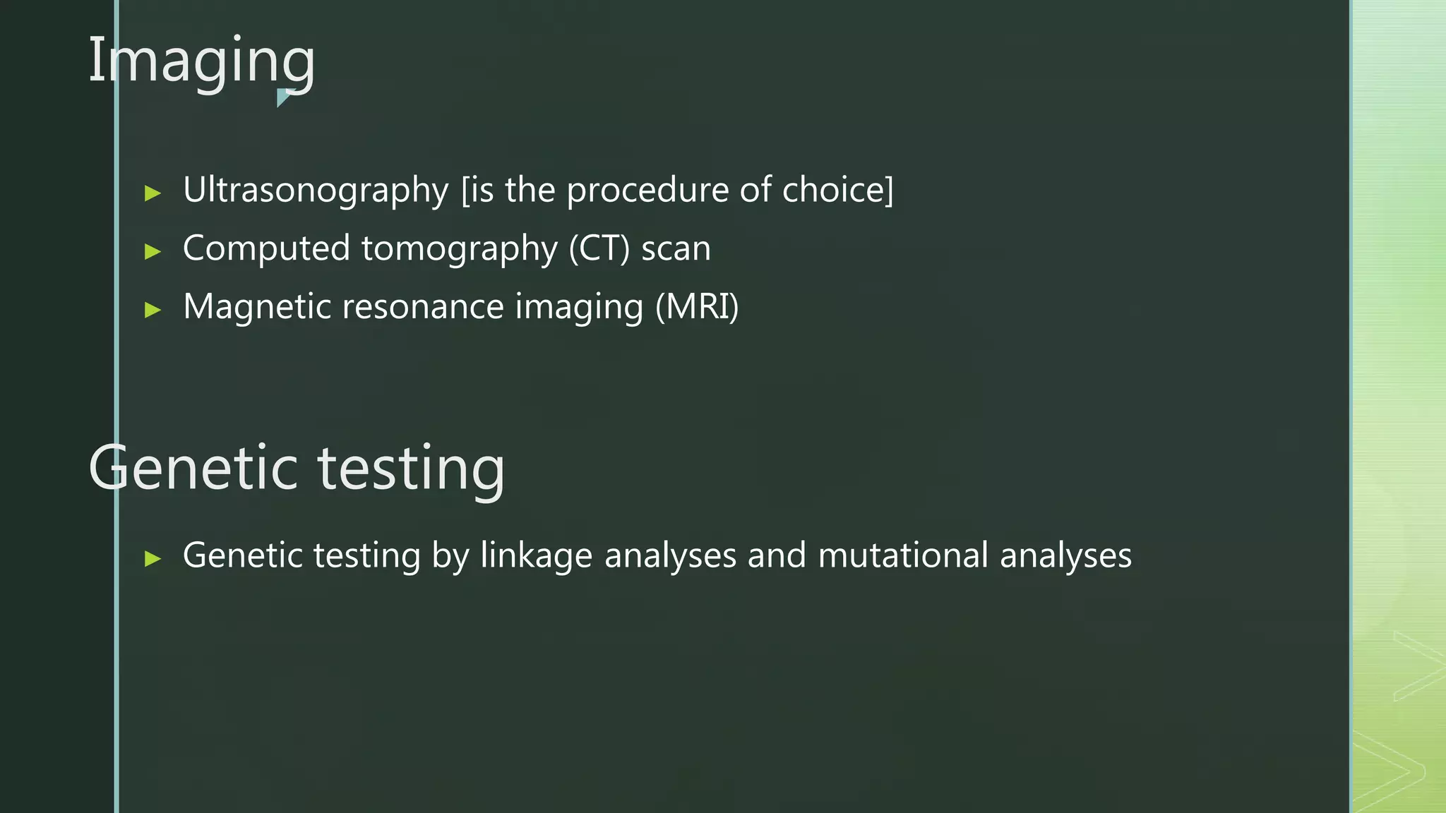 z
Imaging
▶ Ultrasonography [is the procedure of choice]
▶ Computed tomography (CT) scan
▶ Magnetic resonance imaging (MRI)
Genetic testing
▶ Genetic testing by linkage analyses and mutational analyses
 