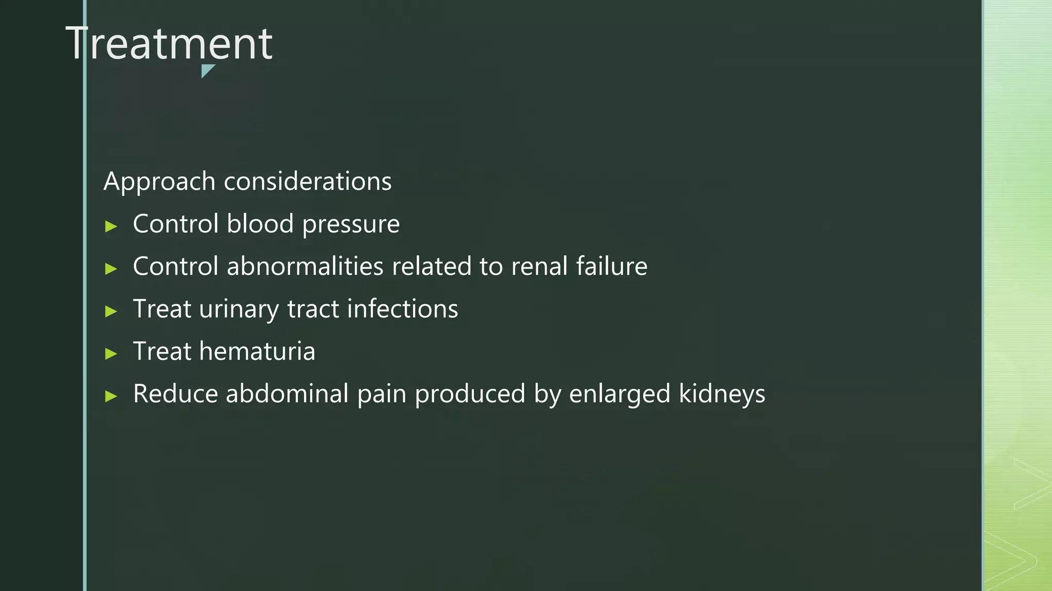 z
Treatment
Approach considerations
▶ Control blood pressure
▶ Control abnormalities related to renal failure
▶ Treat urinary tract infections
▶ Treat hematuria
▶ Reduce abdominal pain produced by enlarged kidneys
 