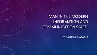 MAN IN THE MODERN
INFORMATION AND
COMMUNICATION SPACE.
BY SAKITH GUNARATNA
 