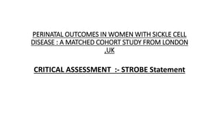 PERINATAL OUTCOMES IN WOMEN WITH SICKLE CELL
DISEASE : A MATCHED COHORT STUDY FROM LONDON
,UK
CRITICAL ASSESSMENT :- STROBE Statement
 