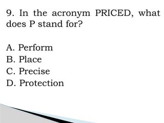 9. In the acronym PRICED, what
does P stand for?
A. Perform
B. Place
C. Precise
D. Protection
 