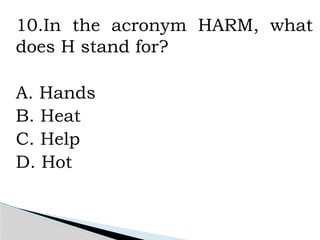 10.In the acronym HARM, what
does H stand for?
A. Hands
B. Heat
C. Help
D. Hot
 