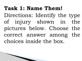 Task 1: Name Them!
Directions: Identify the type
of injury shown in the
pictures below. Choose the
correct answer among the
choices inside the box.
 