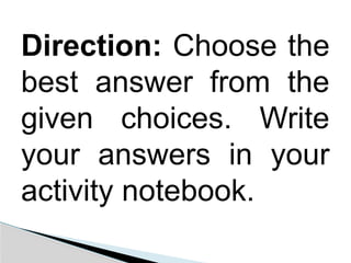Direction: Choose the
best answer from the
given choices. Write
your answers in your
activity notebook.
 