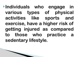 Individuals who engage in
various types of physical
activities like sports and
exercise, have a higher risk of
getting injured as compared
to those who practice a
sedentary lifestyle.
 