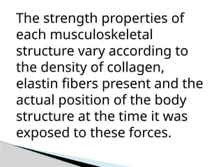 The strength properties of
each musculoskeletal
structure vary according to
the density of collagen,
elastin fibers present and the
actual position of the body
structure at the time it was
exposed to these forces.
 