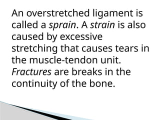 An overstretched ligament is
called a sprain. A strain is also
caused by excessive
stretching that causes tears in
the muscle-tendon unit.
Fractures are breaks in the
continuity of the bone.
 