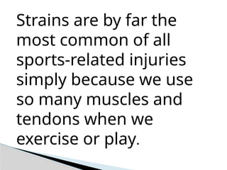 Strains are by far the
most common of all
sports-related injuries
simply because we use
so many muscles and
tendons when we
exercise or play.
 