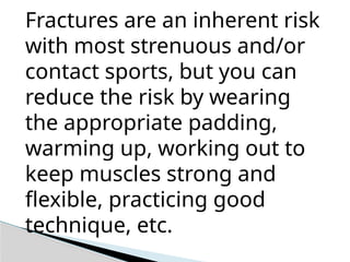 Fractures are an inherent risk
with most strenuous and/or
contact sports, but you can
reduce the risk by wearing
the appropriate padding,
warming up, working out to
keep muscles strong and
flexible, practicing good
technique, etc.
 